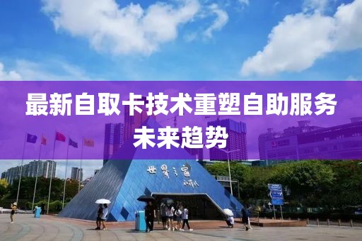 最新自取卡技术重塑自助服务未来趋势