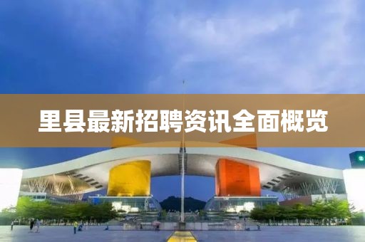 里县最新招聘资讯全面概览