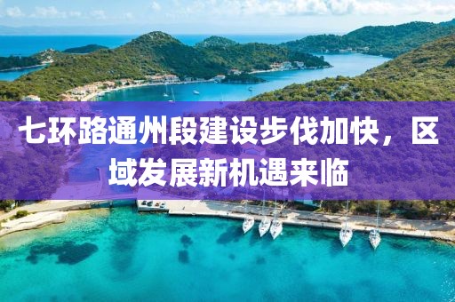 七环路通州段建设步伐加快，区域发展新机遇来临