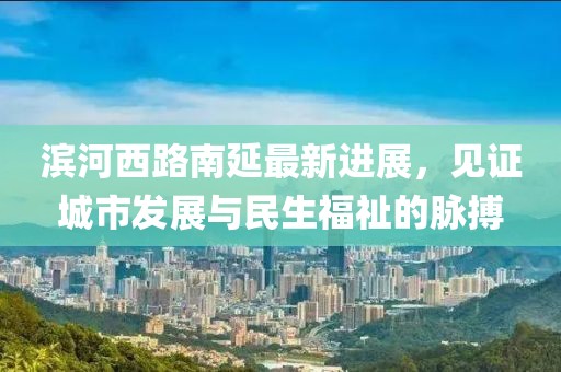滨河西路南延最新进展，见证城市发展与民生福祉的脉搏
