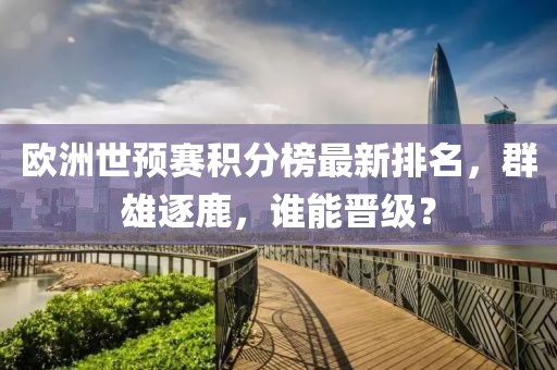 欧洲世预赛积分榜最新排名，群雄逐鹿，谁能晋级？