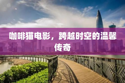 咖啡猫电影，跨越时空的温馨传奇