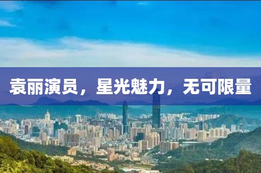 袁丽演员，星光魅力，无可限量