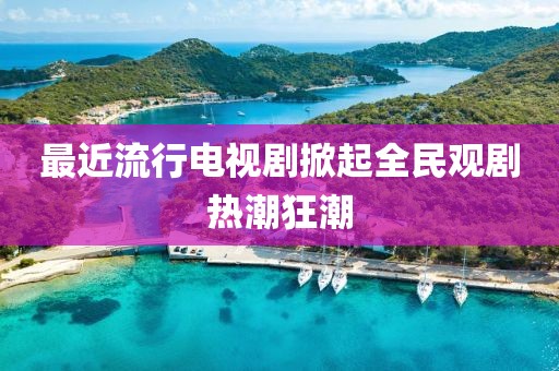 最近流行电视剧掀起全民观剧热潮狂潮