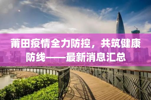 莆田疫情全力防控，共筑健康防线——最新消息汇总