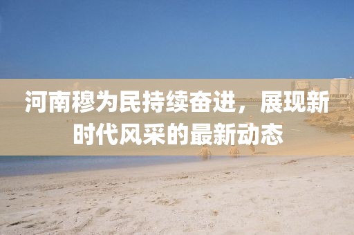 河南穆为民持续奋进，展现新时代风采的最新动态