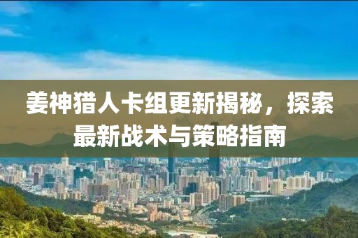 姜神猎人卡组更新揭秘，探索最新战术与策略指南