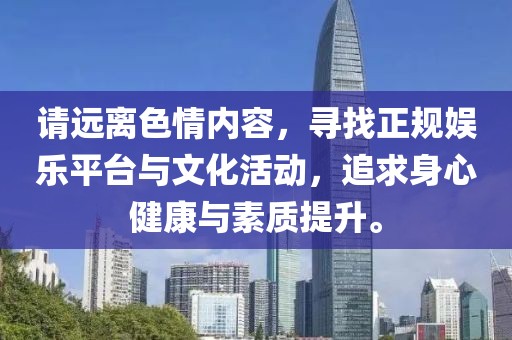 请远离色情内容，寻找正规娱乐平台与文化活动，追求身心健康与素质提升。
