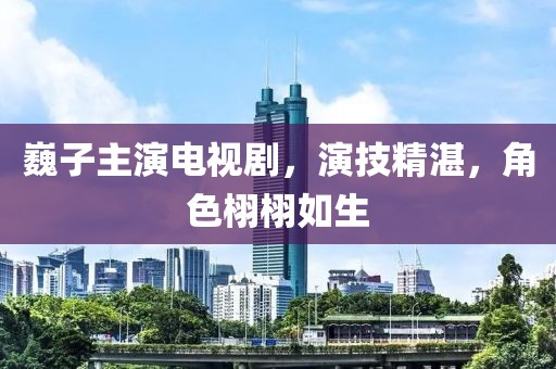 巍子主演电视剧，演技精湛，角色栩栩如生