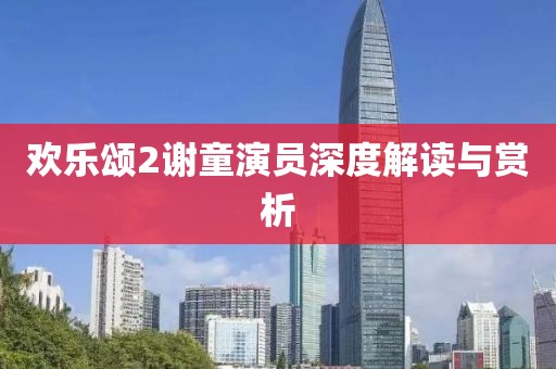 欢乐颂2谢童演员深度解读与赏析
