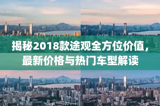 揭秘2018款途观全方位价值，最新价格与热门车型解读