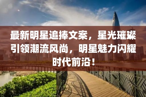最新明星追捧文案，星光璀璨引领潮流风尚，明星魅力闪耀时代前沿！