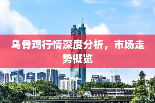 乌骨鸡行情深度分析，市场走势概览