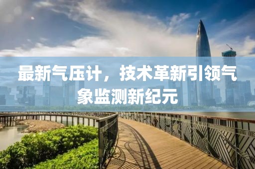 最新气压计，技术革新引领气象监测新纪元
