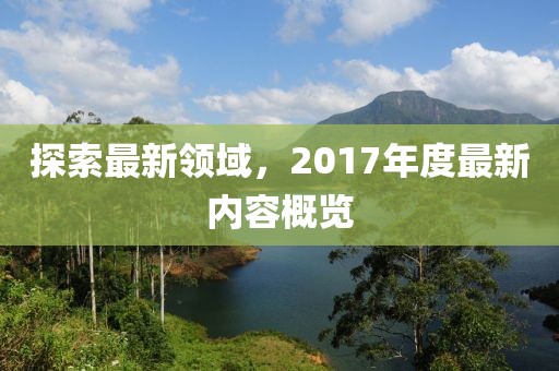 探索最新领域，2017年度最新内容概览