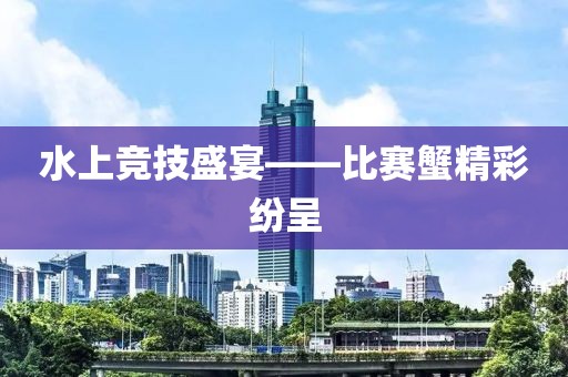 水上竞技盛宴——比赛蟹精彩纷呈