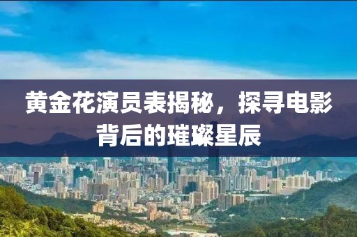 黄金花演员表揭秘，探寻电影背后的璀璨星辰