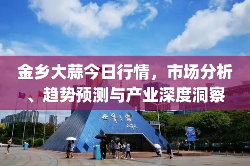 金乡大蒜今日行情，市场分析、趋势预测与产业深度洞察