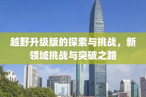 越野升级版的探索与挑战，新领域挑战与突破之路