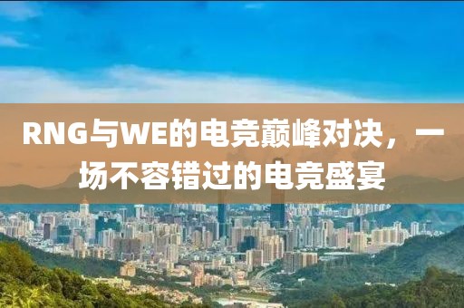 RNG与WE的电竞巅峰对决，一场不容错过的电竞盛宴