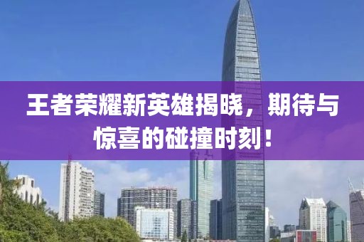 王者荣耀新英雄揭晓，期待与惊喜的碰撞时刻！