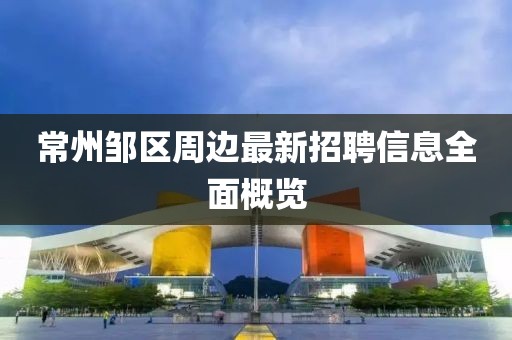 常州邹区周边最新招聘信息全面概览