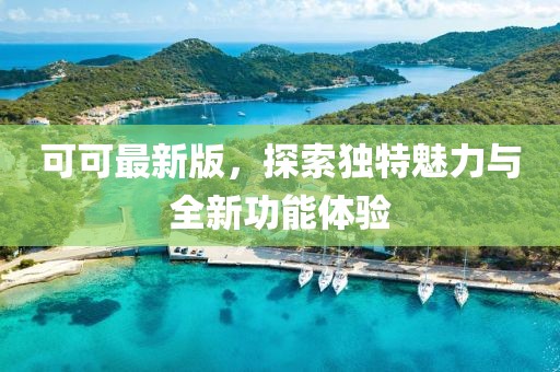 可可最新版，探索独特魅力与全新功能体验