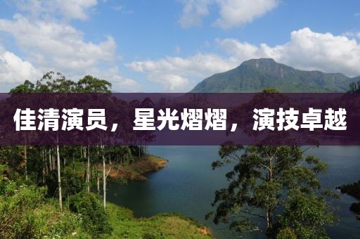 佳清演员，星光熠熠，演技卓越