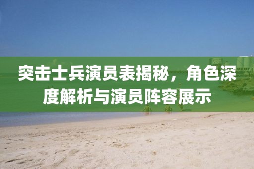 突击士兵演员表揭秘，角色深度解析与演员阵容展示