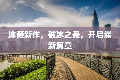 冰舞新作，破冰之舞，开启崭新篇章