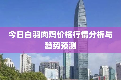 今日白羽肉鸡价格行情分析与趋势预测