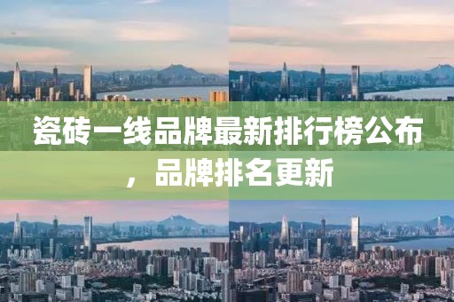 瓷砖一线品牌最新排行榜公布，品牌排名更新