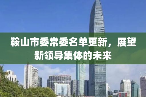 鞍山市委常委名单更新，展望新领导集体的未来