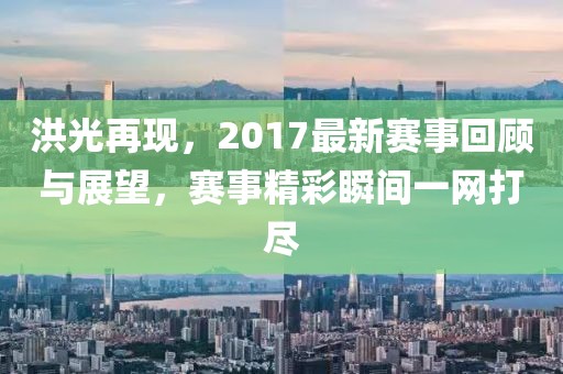 洪光再现，2017最新赛事回顾与展望，赛事精彩瞬间一网打尽