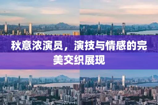秋意浓演员，演技与情感的完美交织展现