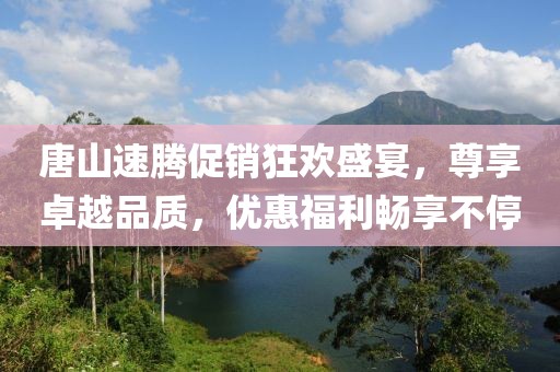 唐山速腾促销狂欢盛宴，尊享卓越品质，优惠福利畅享不停