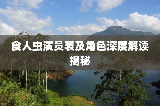 食人虫演员表及角色深度解读揭秘
