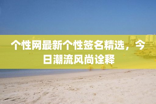 个性网最新个性签名精选，今日潮流风尚诠释