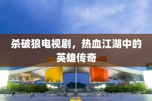 杀破狼电视剧，热血江湖中的英雄传奇