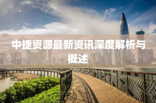 中捷资源最新资讯深度解析与概述