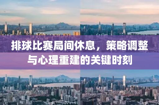 排球比赛局间休息，策略调整与心理重建的关键时刻
