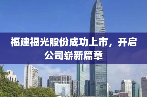 福建福光股份成功上市，开启公司崭新篇章