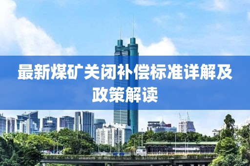 最新煤矿关闭补偿标准详解及政策解读