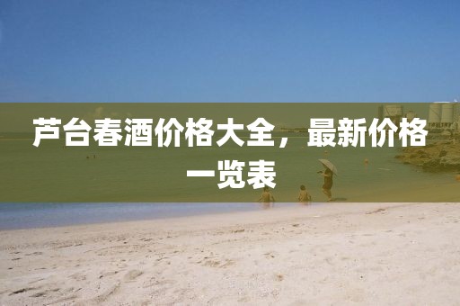 芦台春酒价格大全，最新价格一览表