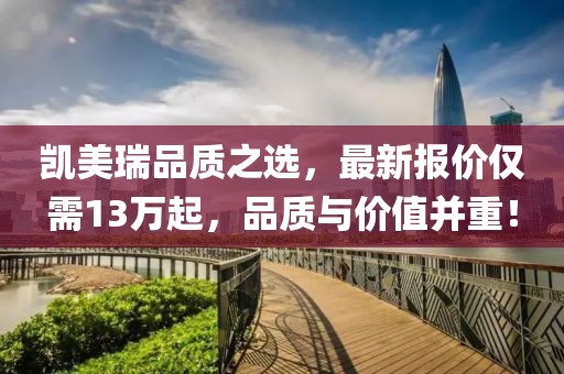 凯美瑞品质之选，最新报价仅需13万起，品质与价值并重！