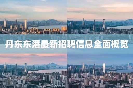 丹东东港最新招聘信息全面概览