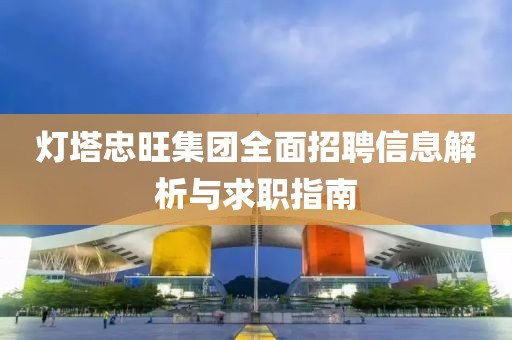 灯塔忠旺集团全面招聘信息解析与求职指南