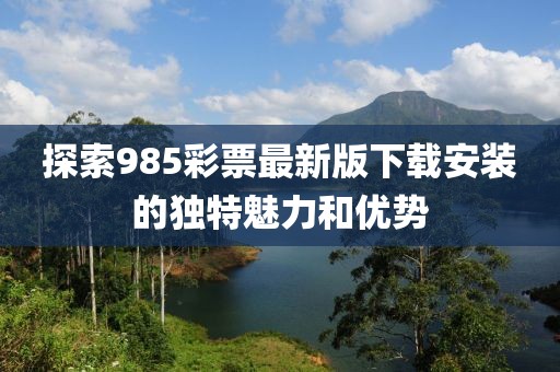 探索985彩票最新版下载安装的独特魅力和优势