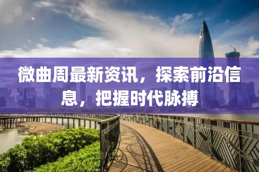 微曲周最新资讯，探索前沿信息，把握时代脉搏