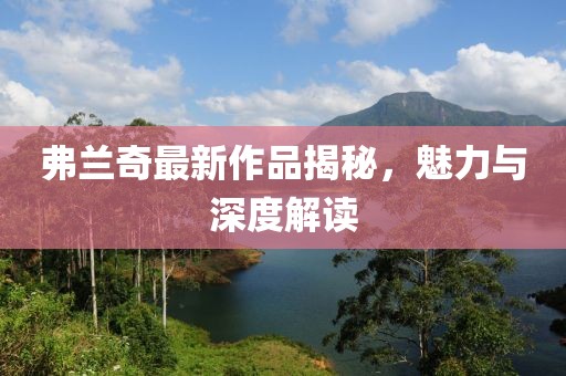 弗兰奇最新作品揭秘，魅力与深度解读
